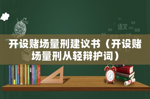 開設(shè)賭場量刑建議書（開設(shè)賭場量刑從輕辯護詞）