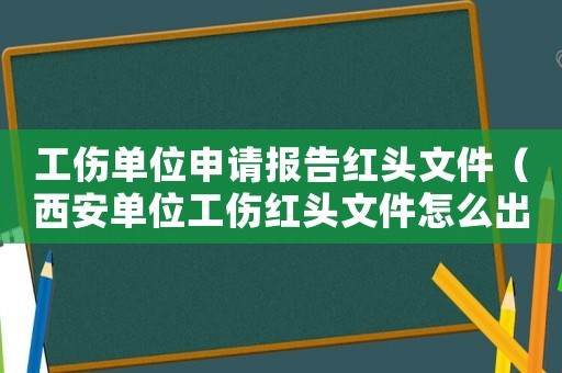 工傷單位申請報告紅頭文件（西安單位工傷紅頭文件怎么出）