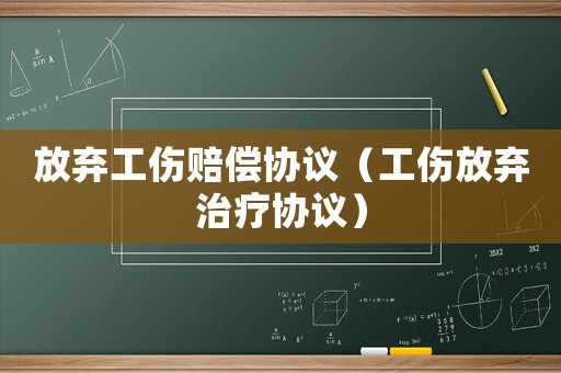 放棄工傷賠償協(xié)議（工傷放棄治療協(xié)議）