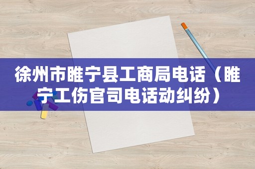 徐州市睢寧縣工商局電話（睢寧工傷官司電話動糾紛）