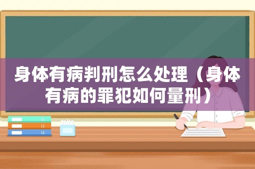 身體有病判刑怎么處理（身體有病的罪犯如何量刑）