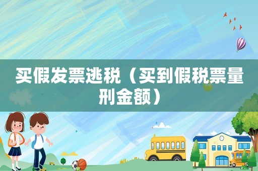 買假發(fā)票逃稅（買到假稅票量刑金額）