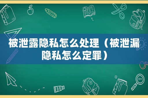 被泄露隱私怎么處理（被泄漏隱私怎么定罪）