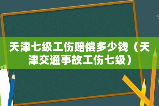 天津七級工傷賠償多少錢（天津交通事故工傷七級）