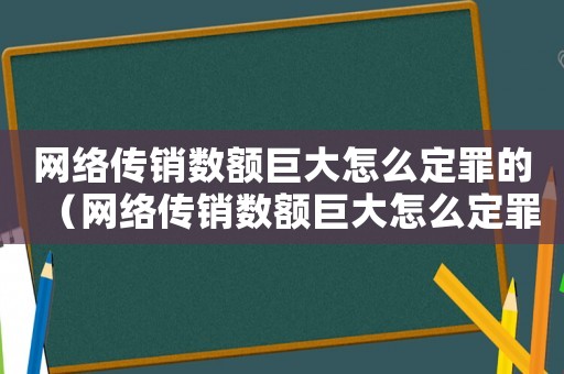 網絡傳銷數額巨大怎么定罪的（網絡傳銷數額巨大怎么定罪）