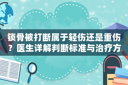 鎖骨被打斷屬于輕傷還是重傷？醫生詳解判斷標準與治療方法