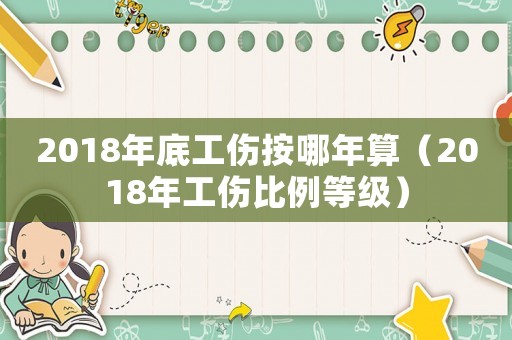 2018年底工傷按哪年算（2018年工傷比例等級）