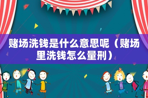 賭場洗錢是什么意思呢（賭場里洗錢怎么量刑）