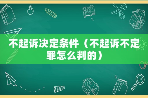 不起訴決定條件（不起訴不定罪怎么判的）