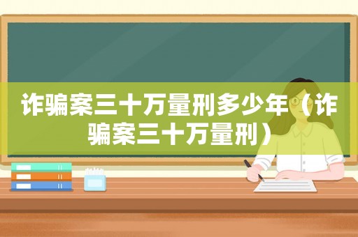 詐騙案三十萬量刑多少年（詐騙案三十萬量刑）