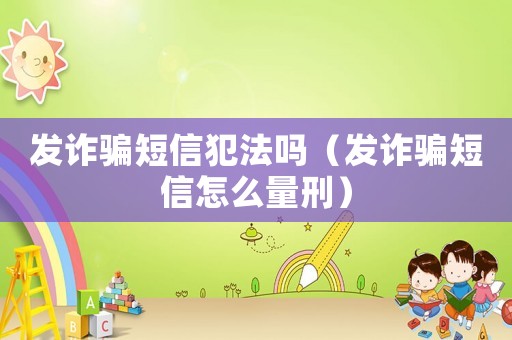 發(fā)詐騙短信犯法嗎（發(fā)詐騙短信怎么量刑）
