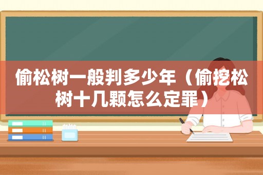 偷松樹一般判多少年（偷挖松樹十幾顆怎么定罪）