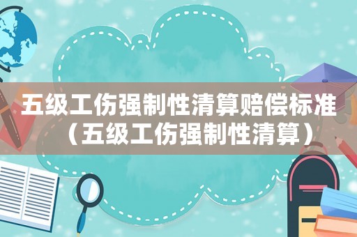 五級工傷強制性清算賠償標準（五級工傷強制性清算）
