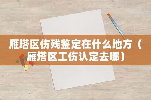 雁塔區傷殘鑒定在什么地方（雁塔區工傷認定去哪）