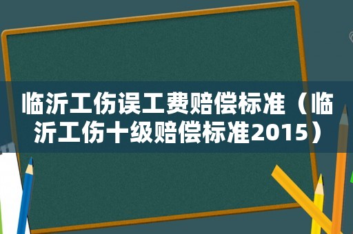 臨沂工傷誤工費賠償標準（臨沂工傷十級賠償標準2015）