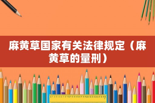 麻黃草國家有關(guān)法律規(guī)定（麻黃草的量刑）