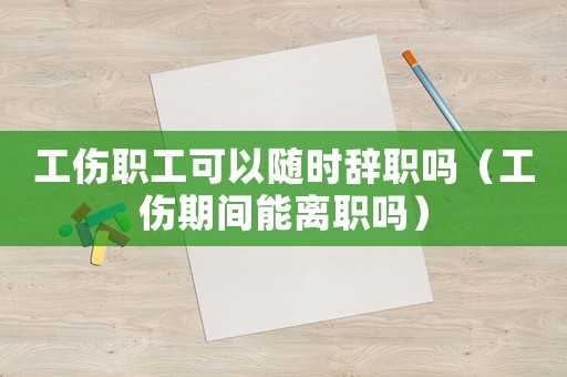 工傷職工可以隨時辭職嗎（工傷期間能離職嗎）