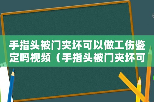 手指頭被門夾壞可以做工傷鑒定嗎視頻（手指頭被門夾壞可以做工傷鑒定嗎）