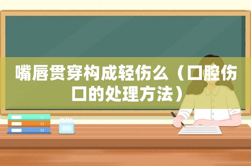 嘴唇貫穿構成輕傷么（口腔傷口的處理方法）