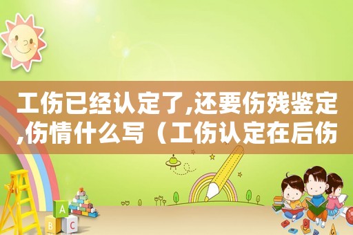 工傷已經認定了,還要傷殘鑒定,傷情什么寫（工傷認定在后傷殘鑒定在前）