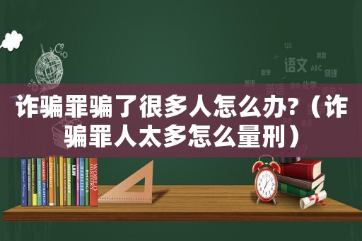 詐騙罪騙了很多人怎么辦?（詐騙罪人太多怎么量刑）