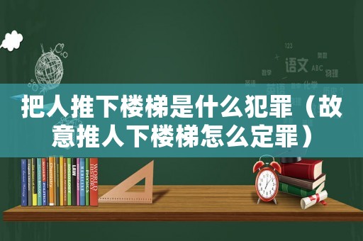 把人推下樓梯是什么犯罪（故意推人下樓梯怎么定罪）