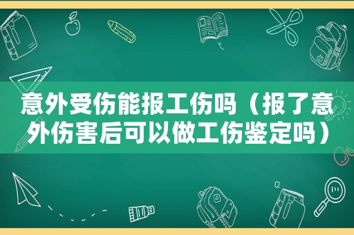 意外受傷能報工傷嗎（報了意外傷害后可以做工傷鑒定嗎）