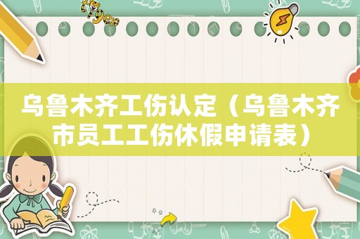 烏魯木齊工傷認(rèn)定（烏魯木齊市員工工傷休假申請(qǐng)表）