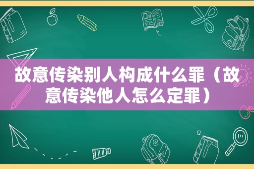 故意傳染別人構(gòu)成什么罪（故意傳染他人怎么定罪）