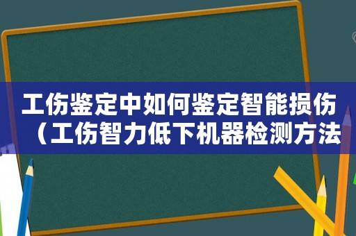 工傷鑒定中如何鑒定智能損傷（工傷智力低下機器檢測方法）