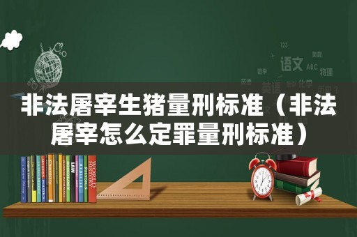 非法屠宰生豬量刑標(biāo)準(zhǔn)（非法屠宰怎么定罪量刑標(biāo)準(zhǔn)）