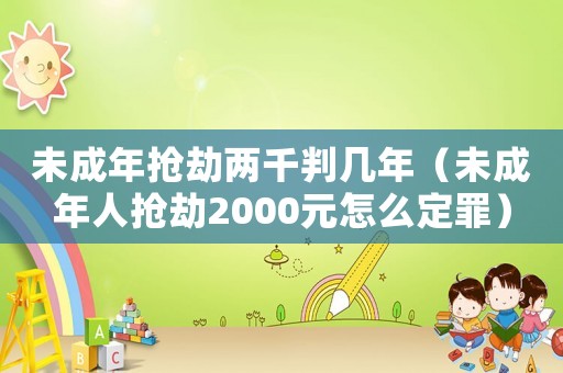 未成年搶劫兩千判幾年（未成年人搶劫2000元怎么定罪）