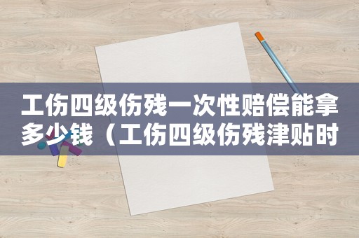 工傷四級(jí)傷殘一次性賠償能拿多少錢(qián)（工傷四級(jí)傷殘津貼時(shí)間是多長(zhǎng)時(shí)間）