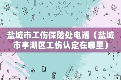 鹽城市工傷保險處電話（鹽城市亭湖區(qū)工傷認定在哪里）