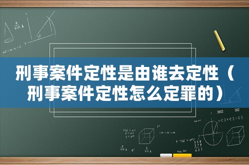 刑事案件定性是由誰去定性（刑事案件定性怎么定罪的）