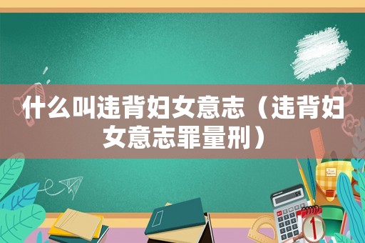 什么叫違背婦女意志（違背婦女意志罪量刑）