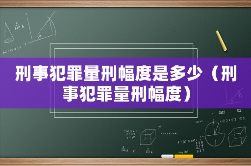 刑事犯罪量刑幅度是多少（刑事犯罪量刑幅度）