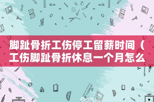 腳趾骨折工傷停工留薪時間（工傷腳趾骨折休息一個月怎么賠償）