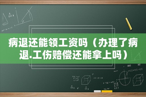 病退還能領工資嗎（辦理了病退.工傷賠償還能拿上嗎）