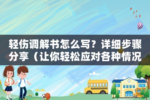 輕傷調解書怎么寫？詳細步驟分享（讓你輕松應對各種情況）