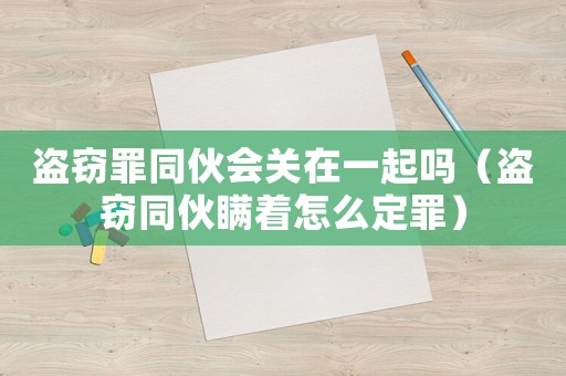 盜竊罪同伙會關在一起嗎（盜竊同伙瞞著怎么定罪）
