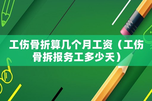 工傷骨折算幾個月工資（工傷骨拆報務工多少夭）