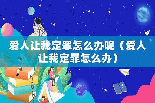愛人讓我定罪怎么辦呢（愛人讓我定罪怎么辦）