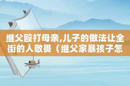 繼父毆打母親,兒子的做法讓全街的人敬畏（繼父家暴孩子怎么定罪）