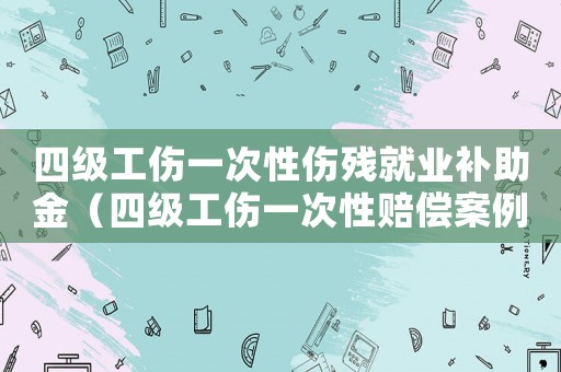 四級工傷一次性傷殘就業補助金（四級工傷一次性賠償案例）