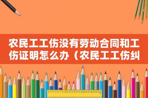 農(nóng)民工工傷沒有勞動合同和工傷證明怎么辦（農(nóng)民工工傷糾紛沒有合同咋辦）