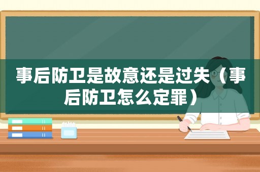事后防衛是故意還是過失（事后防衛怎么定罪）