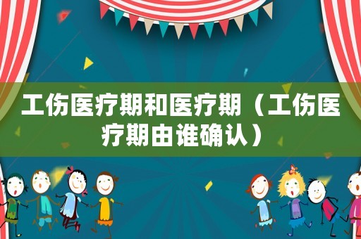 工傷醫療期和醫療期（工傷醫療期由誰確認）