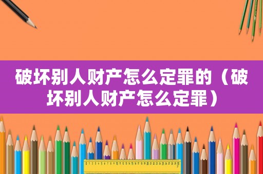 破壞別人財產怎么定罪的（破壞別人財產怎么定罪）