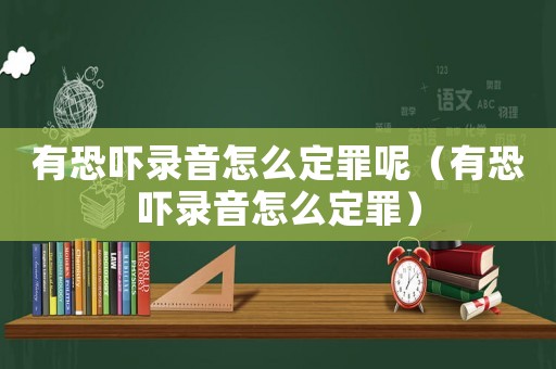有恐嚇錄音怎么定罪呢（有恐嚇錄音怎么定罪）